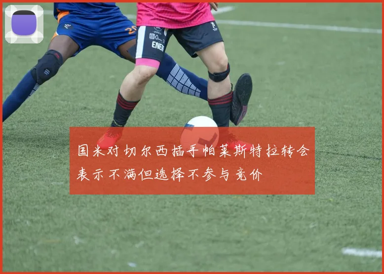 国米对切尔西插手帕莱斯特拉转会表示不满但选择不参与竞价