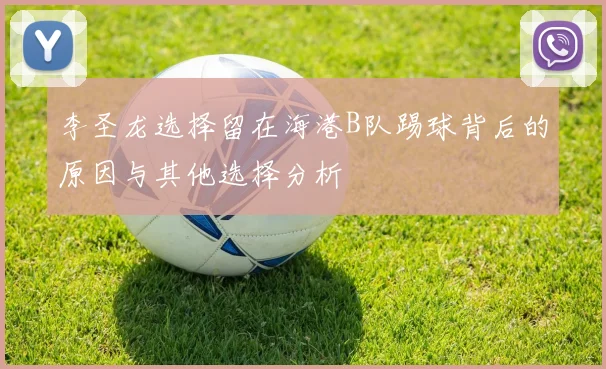 李圣龙选择留在海港B队踢球背后的原因与其他选择分析