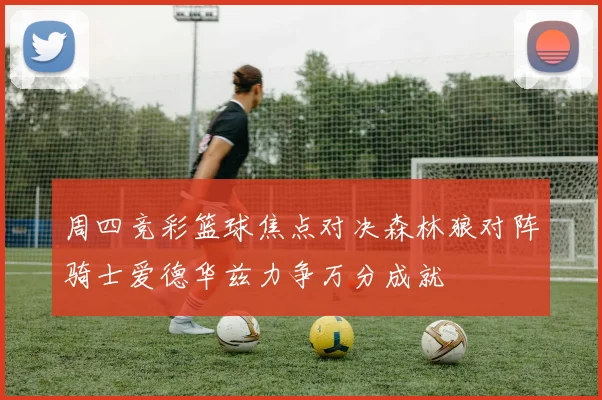 周四竞彩篮球焦点对决森林狼对阵骑士爱德华兹力争万分成就