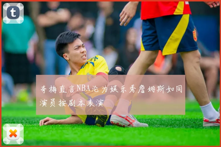 夸梅直言NBA沦为娱乐秀詹姆斯如同演员按剧本表演