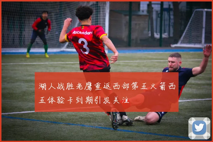 湖人战胜老鹰重返西部第五火箭西五体验卡到期引发关注
