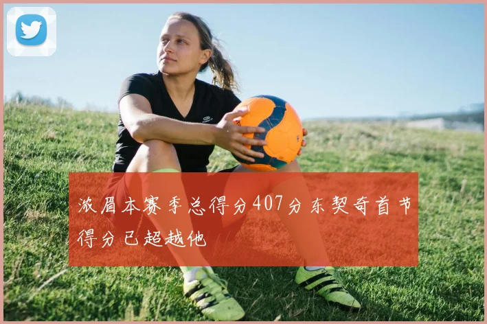 浓眉本赛季总得分407分东契奇首节得分已超越他