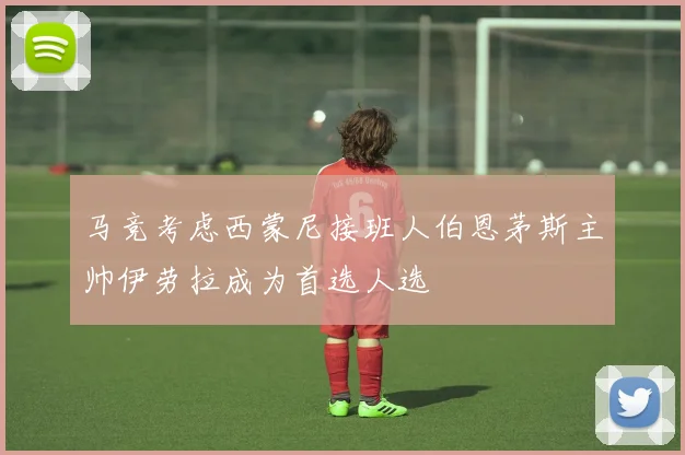 马竞考虑西蒙尼接班人伯恩茅斯主帅伊劳拉成为首选人选