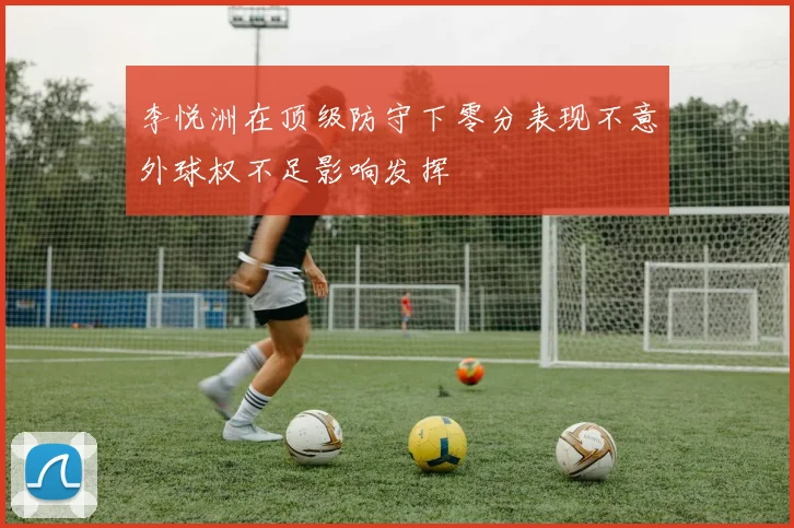 李悦洲在顶级防守下零分表现不意外球权不足影响发挥