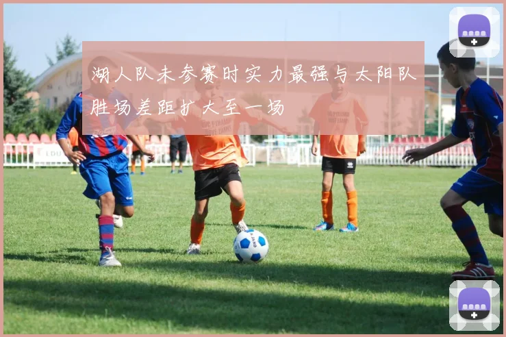 湖人队未参赛时实力最强与太阳队胜场差距扩大至一场