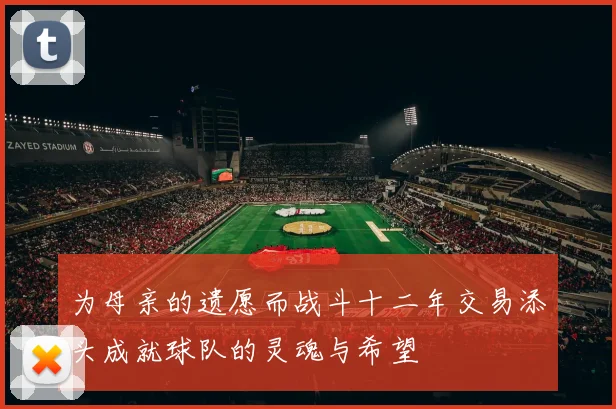 为母亲的遗愿而战斗十二年交易添头成就球队的灵魂与希望