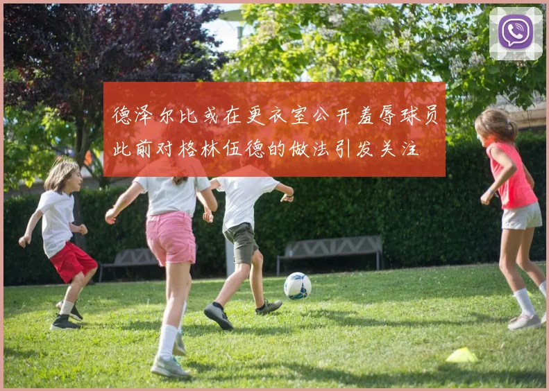德泽尔比或在更衣室公开羞辱球员此前对格林伍德的做法引发关注