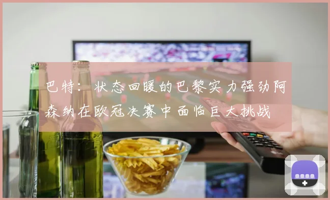 巴特：状态回暖的巴黎实力强劲阿森纳在欧冠决赛中面临巨大挑战