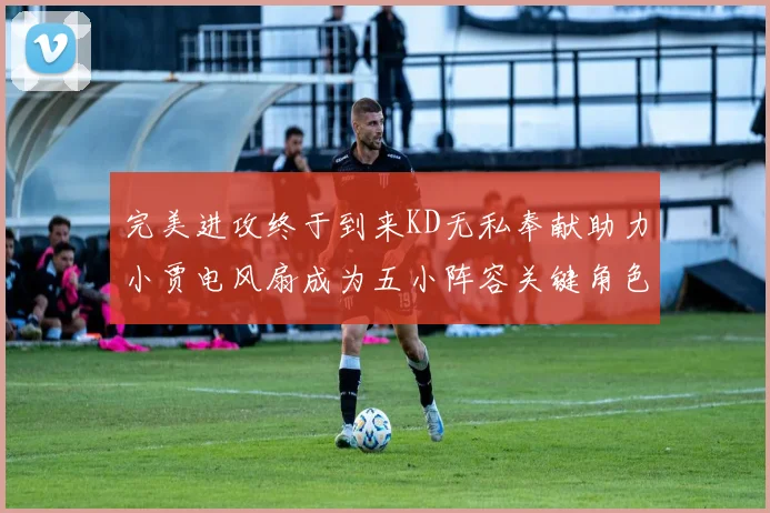 完美进攻终于到来KD无私奉献助力小贾电风扇成为五小阵容关键角色