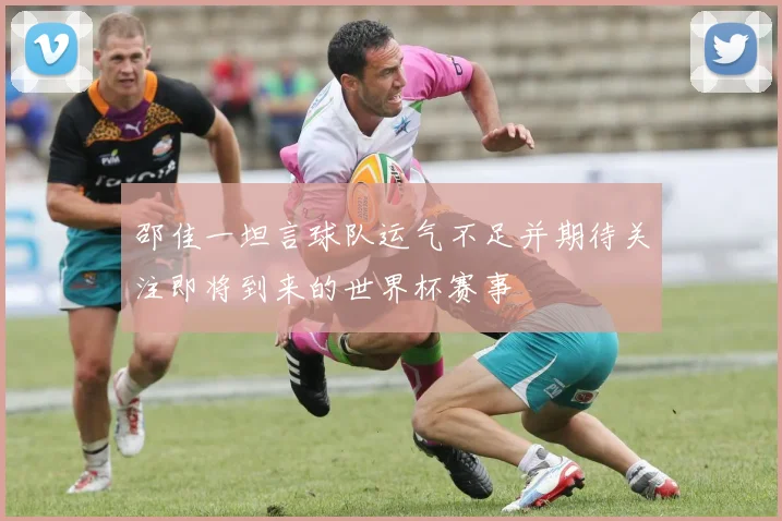 邵佳一坦言球队运气不足并期待关注即将到来的世界杯赛事