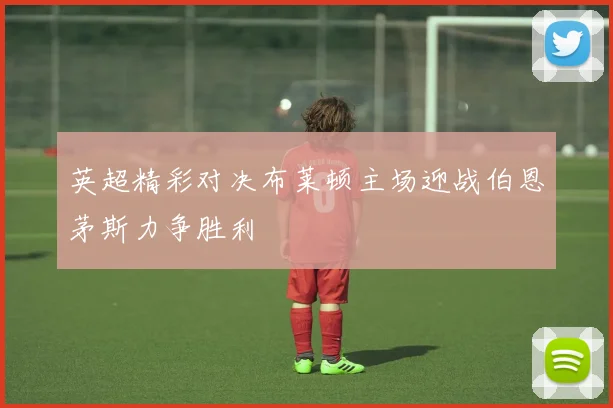 英超精彩对决布莱顿主场迎战伯恩茅斯力争胜利
