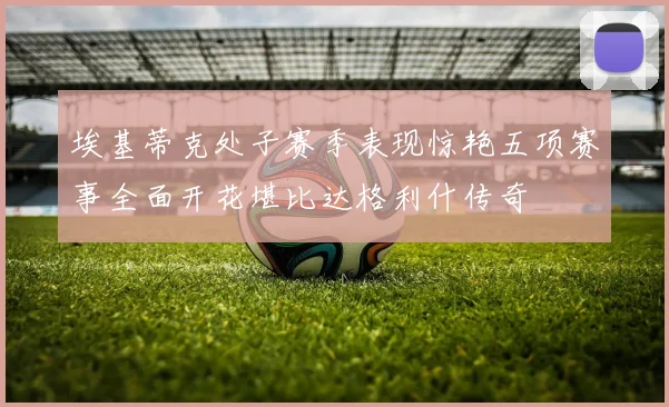 埃基蒂克处子赛季表现惊艳五项赛事全面开花堪比达格利什传奇