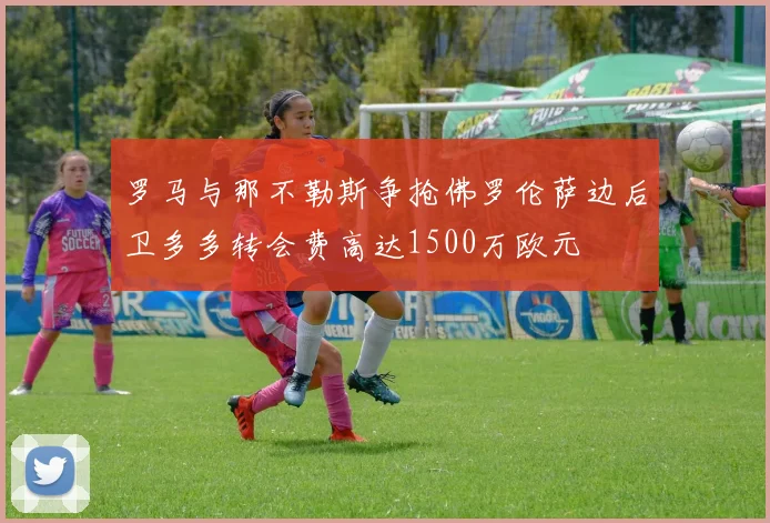 罗马与那不勒斯争抢佛罗伦萨边后卫多多转会费高达1500万欧元