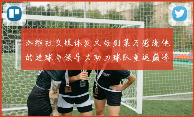 加维社交媒体发文告别莱万感谢他的进球与领导力助力球队重返巅峰