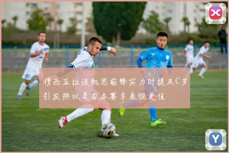 穆西亚拉谈凯恩前锋实力时提及C罗引发热议是否本赛季表现更佳