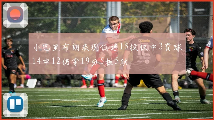 小巴里布朗表现低迷15投仅中3罚球14中12仍拿19分5板5助