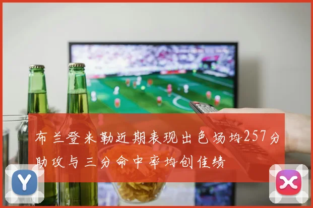布兰登米勒近期表现出色场均257分助攻与三分命中率均创佳绩