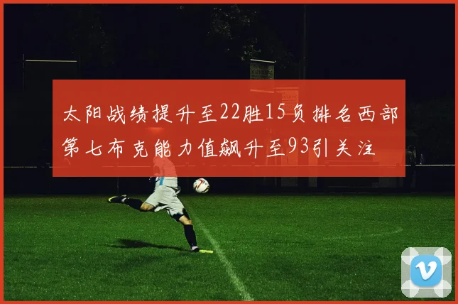 太阳战绩提升至22胜15负排名西部第七布克能力值飙升至93引关注